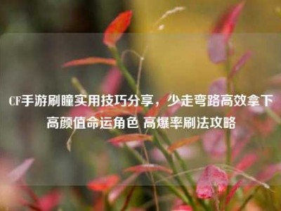 CF手游刷瞳实用技巧分享，少走弯路高效拿下高颜值命运角色 高爆率刷法攻略