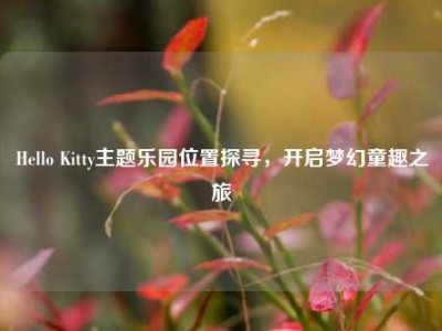 Hello Kitty主题乐园位置探寻，开启梦幻童趣之旅
