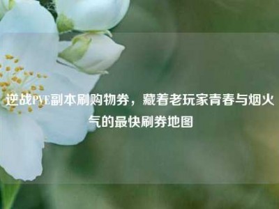 逆战PVE副本刷购物券，藏着老玩家青春与烟火气的最快刷券地图
