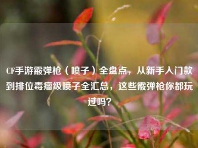 CF手游霰弹枪（喷子）全盘点，从新手入门款到排位毒瘤级喷子全汇总，这些霰弹枪你都玩过吗？