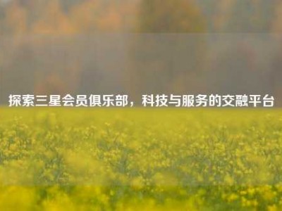 探索三星会员俱乐部，科技与服务的交融平台