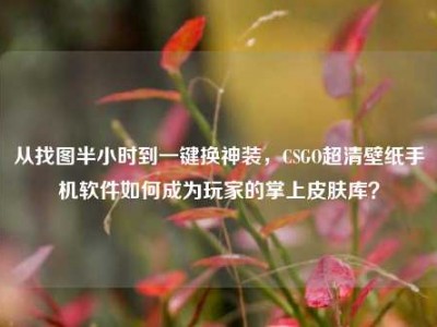 从找图半小时到一键换神装，CSGO超清壁纸手机软件如何成为玩家的掌上皮肤库？