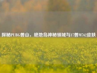 探秘PUBG兽山，绝地岛神秘领域与17兽M762皮肤