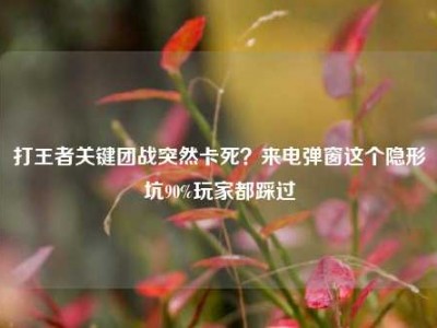 打王者关键团战突然卡死？来电弹窗这个隐形坑90%玩家都踩过