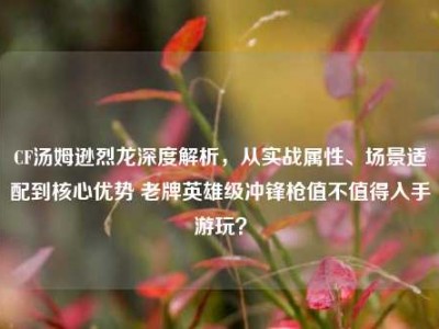 CF汤姆逊烈龙深度解析，从实战属性、场景适配到核心优势 老牌英雄级冲锋枪值不值得入手游玩？