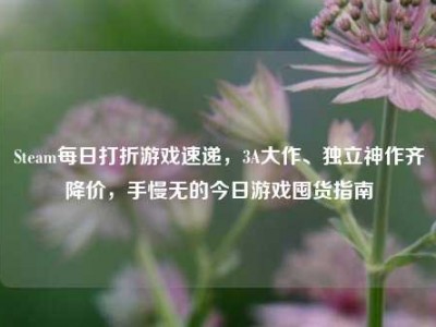 Steam每日打折游戏速递，3A大作、独立神作齐降价，手慢无的今日游戏囤货指南