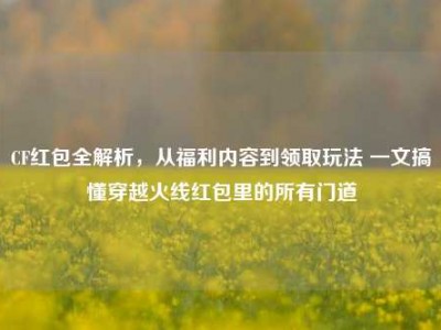 CF红包全解析，从福利内容到领取玩法 一文搞懂穿越火线红包里的所有门道