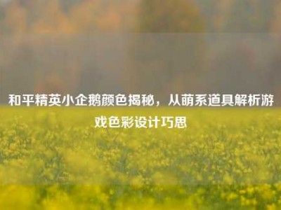 和平精英小企鹅颜色揭秘，从萌系道具解析游戏色彩设计巧思