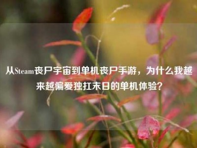 从Steam丧尸宇宙到单机丧尸手游，为什么我越来越偏爱独扛末日的单机体验？