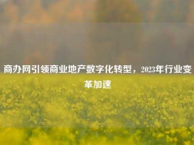 商办网引领商业地产数字化转型，2023年行业变革加速