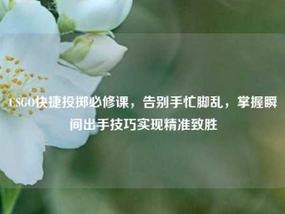 CSGO快捷投掷必修课，告别手忙脚乱，掌握瞬间出手技巧实现精准致胜