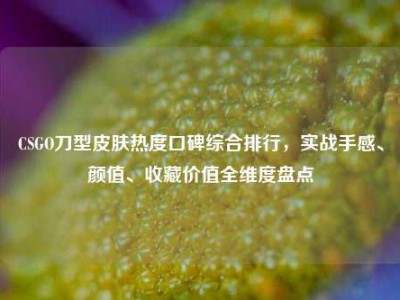 CSGO刀型皮肤热度口碑综合排行，实战手感、颜值、收藏价值全维度盘点
