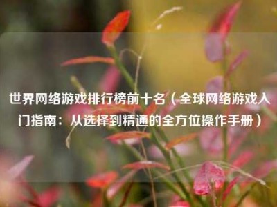 世界网络游戏排行榜前十名（全球网络游戏入门指南：从选择到精通的全方位操作手册）