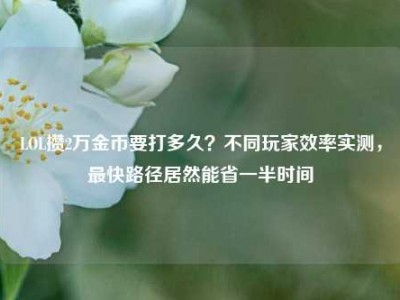 LOL攒2万金币要打多久？不同玩家效率实测，最快路径居然能省一半时间