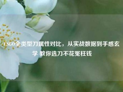 CSGO全类型刀属性对比，从实战数据到手感玄学 教你选刀不花冤枉钱