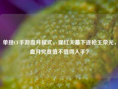 单挑CF手游血月模式，猩红天幕下逐枪王荣光，血月究竟值不值得入手？