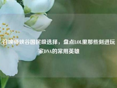 召唤师峡谷国民级选择，盘点LOL里那些刻进玩家DNA的常用英雄