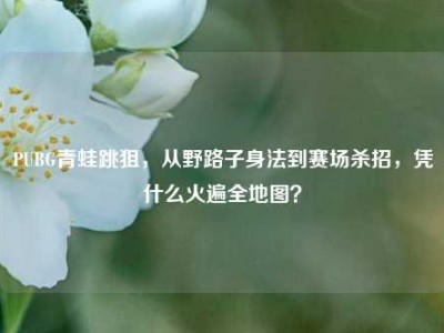 PUBG青蛙跳狙，从野路子身法到赛场杀招，凭什么火遍全地图？