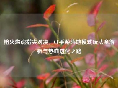 枪火燃魂指尖对决，CF手游阵地模式玩法全解析与热血进化之路