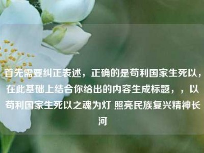 首先需要纠正表述，正确的是苟利国家生死以，在此基础上结合你给出的内容生成标题，，以苟利国家生死以之魂为灯 照亮民族复兴精神长河