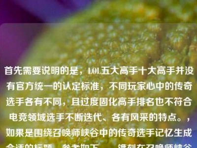 首先需要说明的是，LOL五大高手十大高手并没有官方统一的认定标准，不同玩家心中的传奇选手各有不同，且过度固化高手排名也不符合电竞领域选手不断迭代、各有风采的特点。，如果是围绕召唤师峡谷中的传奇选手记忆生成合适的标题，参考如下，，镌刻在召唤师峡谷时光里的LOL传奇选手群像