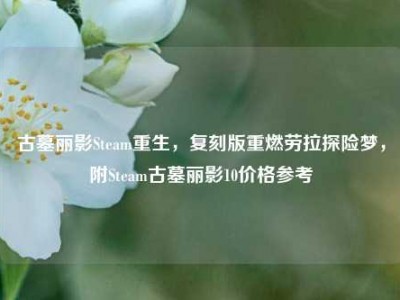 古墓丽影Steam重生，复刻版重燃劳拉探险梦，附Steam古墓丽影10价格参考