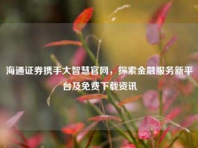 海通证券携手大智慧官网，探索金融服务新平台及免费下载资讯