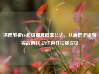 深度解析CF超级翻牌概率公式，从底层逻辑到实战策略 助你避开抽奖误区