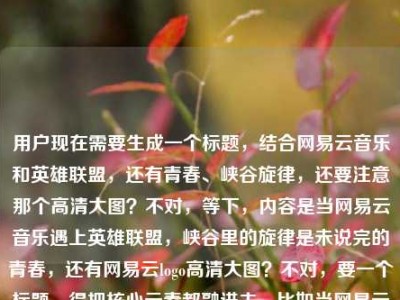 用户现在需要生成一个标题，结合网易云音乐和英雄联盟，还有青春、峡谷旋律，还要注意那个高清大图？不对，等下，内容是当网易云音乐遇上英雄联盟，峡谷里的旋律是未说完的青春，还有网易云logo高清大图？不对，要一个标题，得把核心元素都融进去，比如当网易云音乐邂逅英雄联盟，峡谷旋律里藏着我们未说完的青春？不对，等下要不要提logo？不对，用户的内容里最后是网易云logo高清大图？不对，再看，哦，不对，核心是网易云和英雄联盟联动，峡谷旋律是青春，等下，不对，再捋，要贴合内容，当网易云音乐遇上英雄联盟，峡谷旋