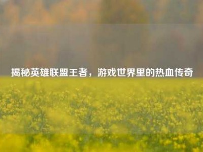 揭秘英雄联盟王者，游戏世界里的热血传奇