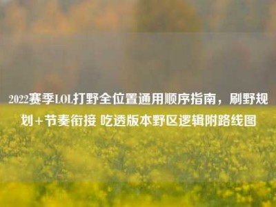 2022赛季LOL打野全位置通用顺序指南，刷野规划+节奏衔接 吃透版本野区逻辑附路线图