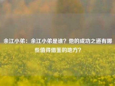 余江小弟：余江小弟是谁？他的成功之道有哪些值得借鉴的地方？