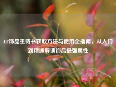 CF饰品重铸书获取方法与使用全指南，从入门到精通解锁饰品最强属性