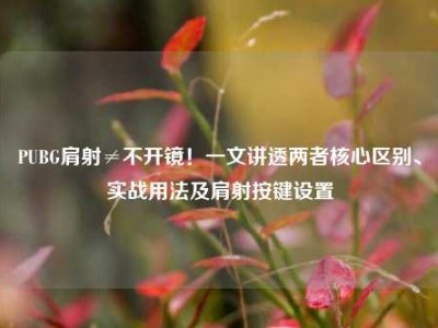 PUBG肩射≠不开镜！一文讲透两者核心区别、实战用法及肩射按键设置