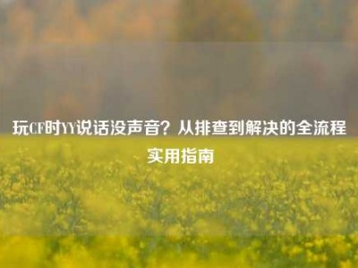 玩CF时YY说话没声音？从排查到解决的全流程实用指南