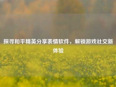 探寻和平精英分享表情软件，解锁游戏社交新体验