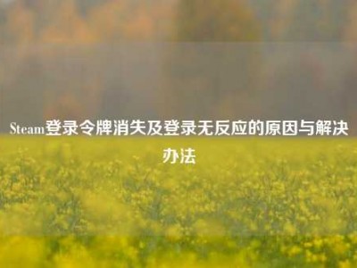 Steam登录令牌消失及登录无反应的原因与解决办法