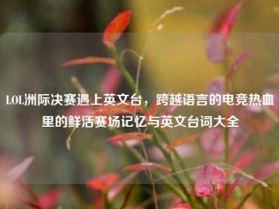 LOL洲际决赛遇上英文台，跨越语言的电竞热血里的鲜活赛场记忆与英文台词大全