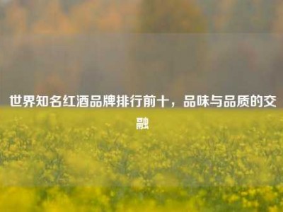 世界知名红酒品牌排行前十，品味与品质的交融