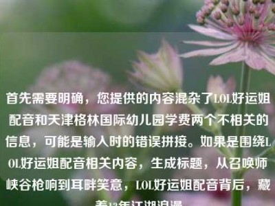 首先需要明确，您提供的内容混杂了LOL好运姐配音和天津格林国际幼儿园学费两个不相关的信息，可能是输入时的错误拼接。如果是围绕LOL好运姐配音相关内容，生成标题，从召唤师峡谷枪响到耳畔笑意，LOL好运姐配音背后，藏着13年江湖浪漫