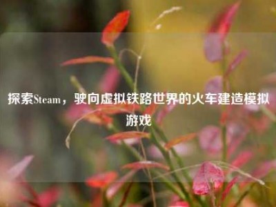 探索Steam，驶向虚拟铁路世界的火车建造模拟游戏