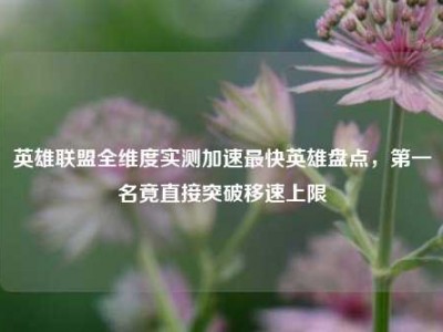 英雄联盟全维度实测加速最快英雄盘点，第一名竟直接突破移速上限