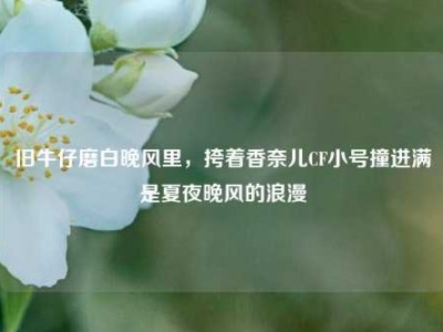 旧牛仔磨白晚风里，挎着香奈儿CF小号撞进满是夏夜晚风的浪漫