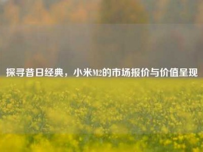 探寻昔日经典，小米M2的市场报价与价值呈现