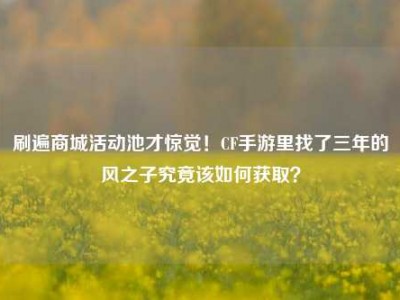 刷遍商城活动池才惊觉！CF手游里找了三年的风之子究竟该如何获取？