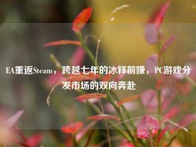 EA重返Steam，跨越七年的冰释前嫌，PC游戏分发市场的双向奔赴