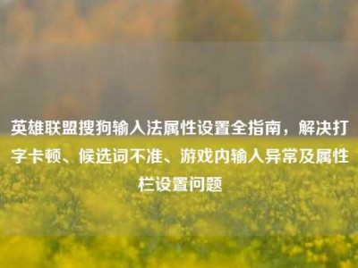 英雄联盟搜狗输入法属性设置全指南，解决打字卡顿、候选词不准、游戏内输入异常及属性栏设置问题
