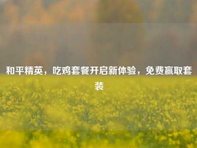 和平精英，吃鸡套餐开启新体验，免费赢取套装