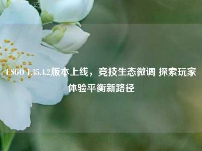 CSGO 1.35.4.2版本上线，竞技生态微调 探索玩家体验平衡新路径