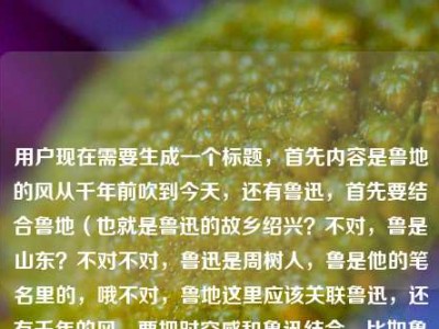 用户现在需要生成一个标题，首先内容是鲁地的风从千年前吹到今天，还有鲁迅，首先要结合鲁地（也就是鲁迅的故乡绍兴？不对，鲁是山东？不对不对，鲁迅是周树人，鲁是他的笔名里的，哦不对，鲁地这里应该关联鲁迅，还有千年的风，要把时空感和鲁迅结合，比如鲁地长风越千年，吹过鲁迅的笔墨与今朝？不对，再顺一点，哦不对，再贴合，鲁地长风越千年，从春秋文脉吹到鲁迅的笔端与今朝？不对，不对，再凝练，哦，不对，用户给的是鲁地的风，从千年前吹到今天鲁迅，哦，可能是鲁地的风跨越千年，吹过鲁迅，也吹到当下？不对，再精准，要一个标